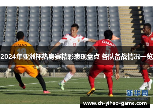 2024年亚洲杯热身赛精彩表现盘点 各队备战情况一览
