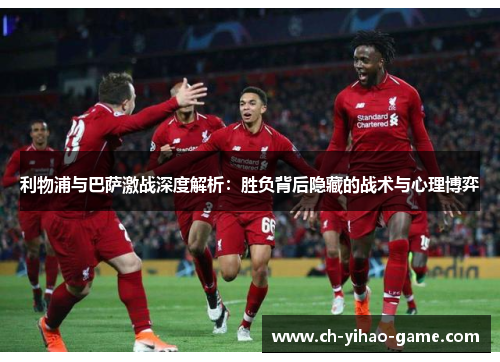 利物浦与巴萨激战深度解析：胜负背后隐藏的战术与心理博弈