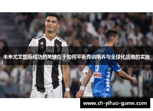 未来尤文图斯成功的关键在于如何平衡青训培养与全球化战略的实施