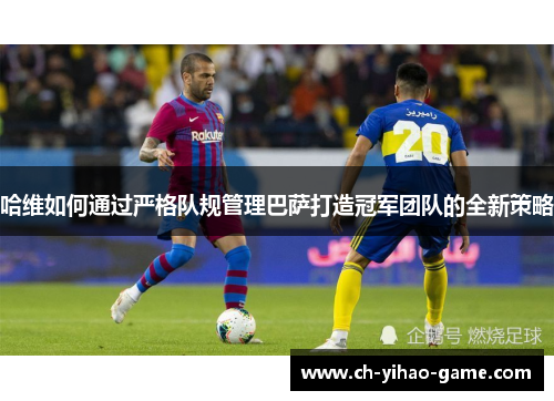 哈维如何通过严格队规管理巴萨打造冠军团队的全新策略