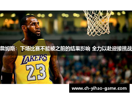 詹姆斯：下场比赛不能被之前的结果影响 全力以赴迎接挑战