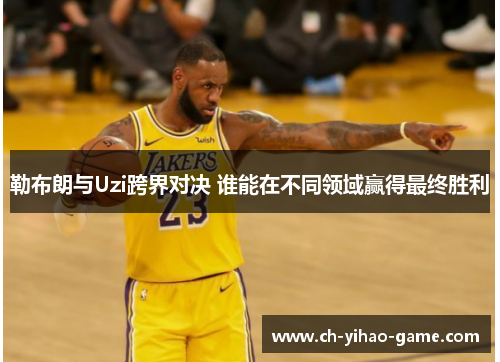 勒布朗与Uzi跨界对决 谁能在不同领域赢得最终胜利