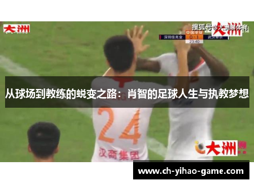 从球场到教练的蜕变之路：肖智的足球人生与执教梦想