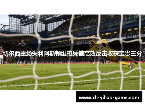 切尔西主场失利阿斯顿维拉凭借高效反击收获宝贵三分