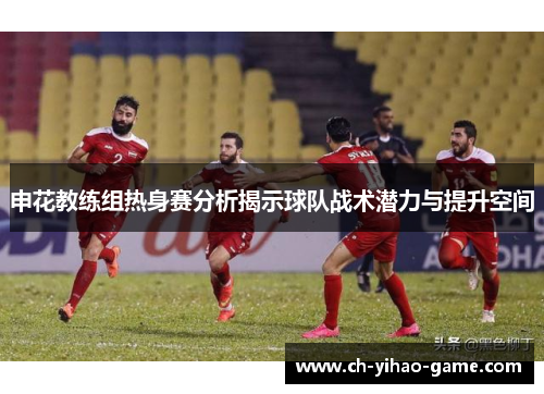 申花教练组热身赛分析揭示球队战术潜力与提升空间