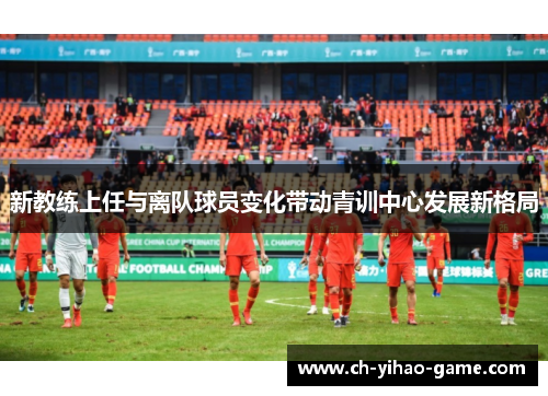 新教练上任与离队球员变化带动青训中心发展新格局