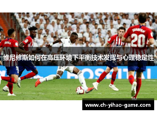 维尼修斯如何在高压环境下平衡技术发挥与心理稳定性