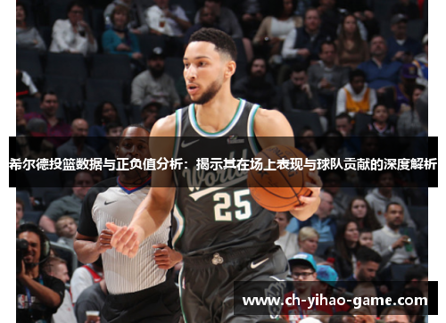 希尔德投篮数据与正负值分析：揭示其在场上表现与球队贡献的深度解析