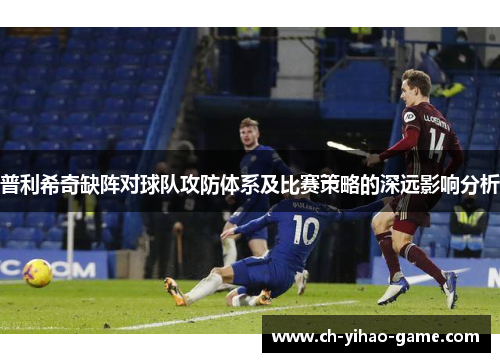 普利希奇缺阵对球队攻防体系及比赛策略的深远影响分析