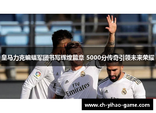 皇马力克蝙蝠军团书写辉煌篇章 5000分传奇引领未来荣耀