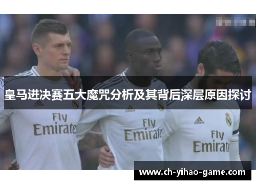 皇马进决赛五大魔咒分析及其背后深层原因探讨