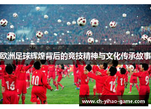 欧洲足球辉煌背后的竞技精神与文化传承故事
