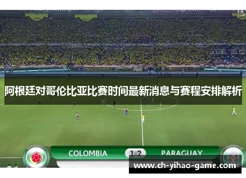 阿根廷对哥伦比亚比赛时间最新消息与赛程安排解析