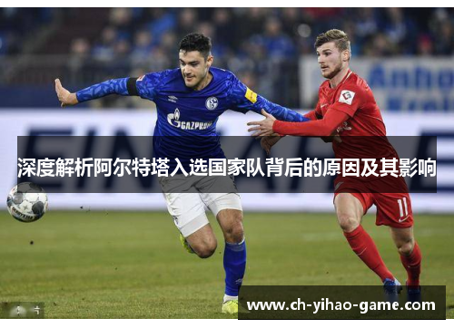 深度解析阿尔特塔入选国家队背后的原因及其影响