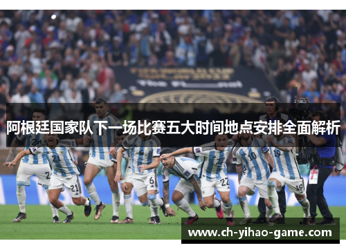 阿根廷国家队下一场比赛五大时间地点安排全面解析