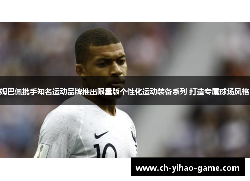 姆巴佩携手知名运动品牌推出限量版个性化运动装备系列 打造专属球场风格
