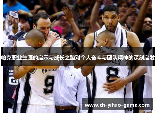 帕克职业生涯的启示与成长之路对个人奋斗与团队精神的深刻启发