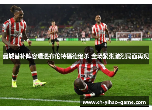曼城替补阵容遭遇布伦特福德绝杀 全场紧张激烈局面再现