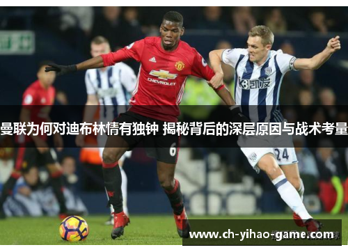 曼联为何对迪布林情有独钟 揭秘背后的深层原因与战术考量