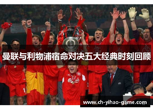 曼联与利物浦宿命对决五大经典时刻回顾