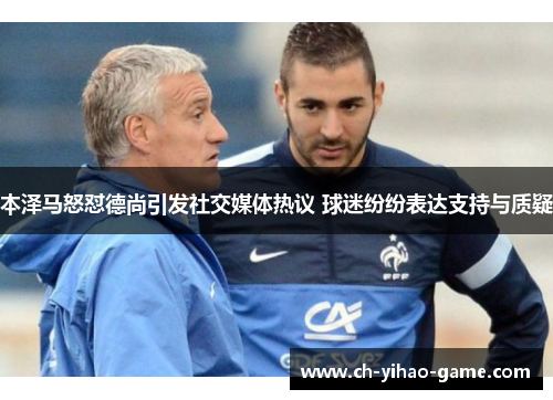 本泽马怒怼德尚引发社交媒体热议 球迷纷纷表达支持与质疑