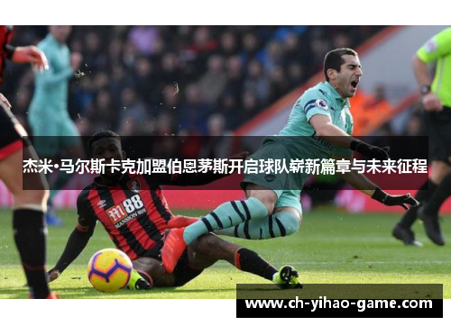 杰米·马尔斯卡克加盟伯恩茅斯开启球队崭新篇章与未来征程