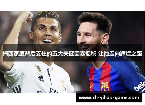 梅西家庭背后支柱的五大关键因素揭秘 让他走向辉煌之路