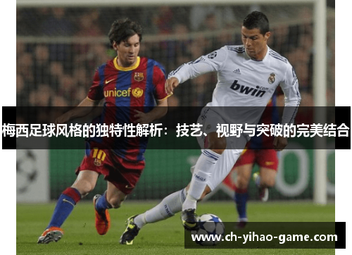 梅西足球风格的独特性解析：技艺、视野与突破的完美结合