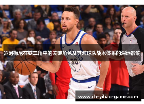 楚阿梅尼在铁三角中的关键角色及其对球队战术体系的深远影响