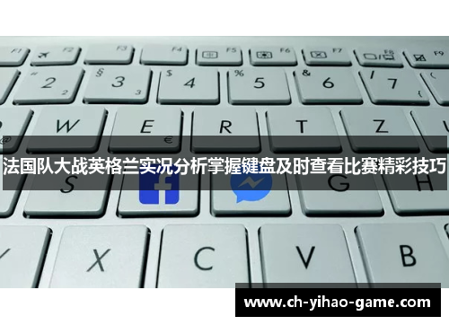 法国队大战英格兰实况分析掌握键盘及时查看比赛精彩技巧
