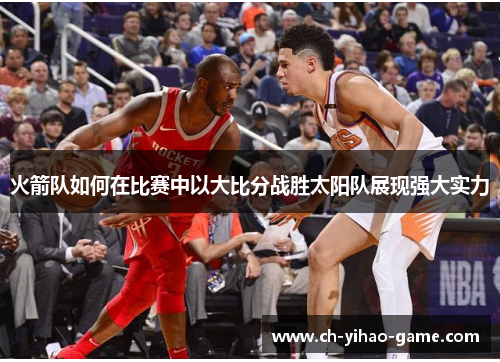 火箭队如何在比赛中以大比分战胜太阳队展现强大实力