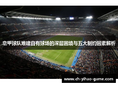 意甲球队难建自有球场的深层困境与五大制约因素解析