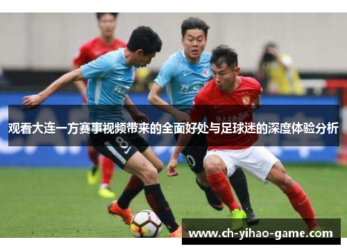 观看大连一方赛事视频带来的全面好处与足球迷的深度体验分析 观看大连一方赛事视频带来的全面好处与足球迷的深度体验分析
