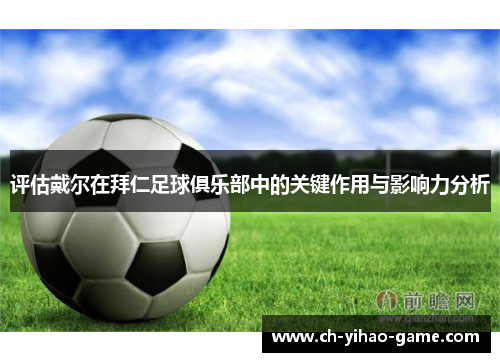 评估戴尔在拜仁足球俱乐部中的关键作用与影响力分析 评估戴尔在拜仁足球俱乐部中的关键作用与影响力分析