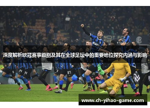 深度解析欧冠赛事级别及其在全球足坛中的重要地位探究内涵与影响
