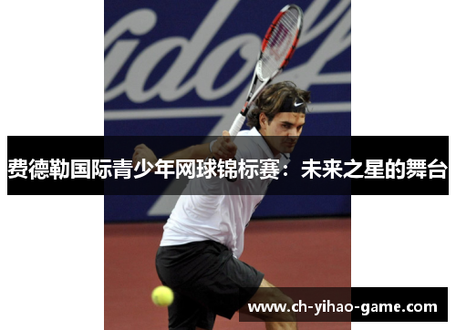 费德勒国际青少年网球锦标赛:未来之星的舞台 费德勒国际青少年网球锦标赛:未来之星的舞台