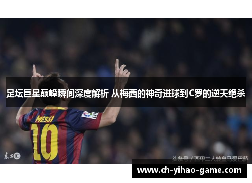足坛巨星巅峰瞬间深度解析 从梅西的神奇进球到C罗的逆天绝杀 足坛巨星巅峰瞬间深度解析 从梅西的神奇进球到C罗的逆天绝杀