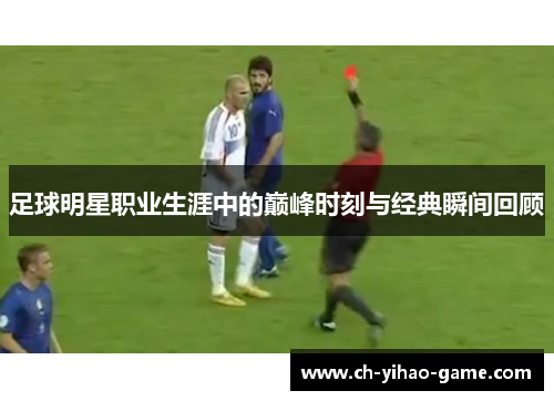 足球明星职业生涯中的巅峰时刻与经典瞬间回顾 足球明星职业生涯中的巅峰时刻与经典瞬间回顾