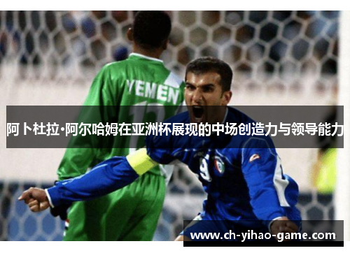 阿卜杜拉·阿尔哈姆在亚洲杯展现的中场创造力与领导能力 阿卜杜拉·阿尔哈姆在亚洲杯展现的中场创造力与领导能力