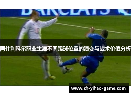 阿什利科尔职业生涯不同踢球位置的演变与战术价值分析 阿什利科尔职业生涯不同踢球位置的演变与战术价值分析