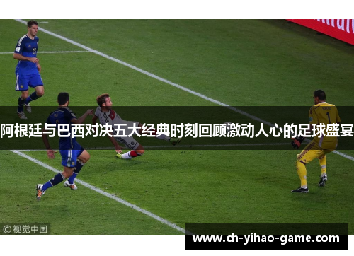 阿根廷与巴西对决五大经典时刻回顾激动人心的足球盛宴