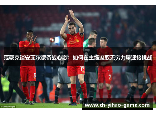 范戴克谈安菲尔德备战心态:如何在主场汲取无穷力量迎接挑战 范戴克谈安菲尔德备战心态:如何在主场汲取无穷力量迎接挑战