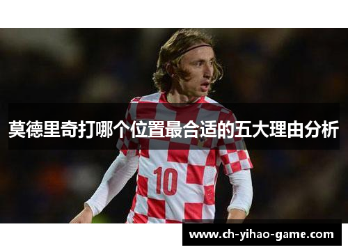 莫德里奇打哪个位置最合适的五大理由分析 莫德里奇打哪个位置最合适的五大理由分析