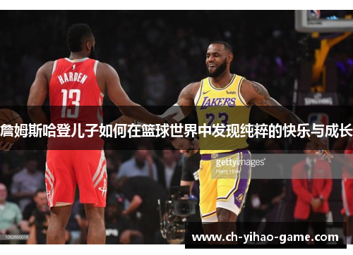 詹姆斯哈登儿子如何在篮球世界中发现纯粹的快乐与成长