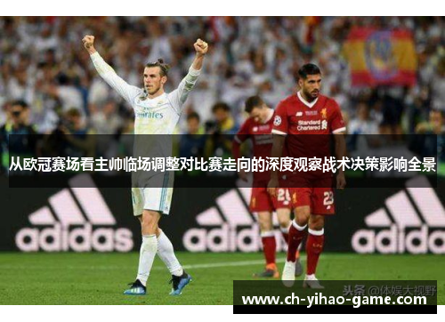 从欧冠赛场看主帅临场调整对比赛走向的深度观察战术决策影响全景