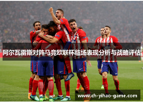 阿尔瓦雷斯对阵马竞欧联杯临场表现分析与战略评估