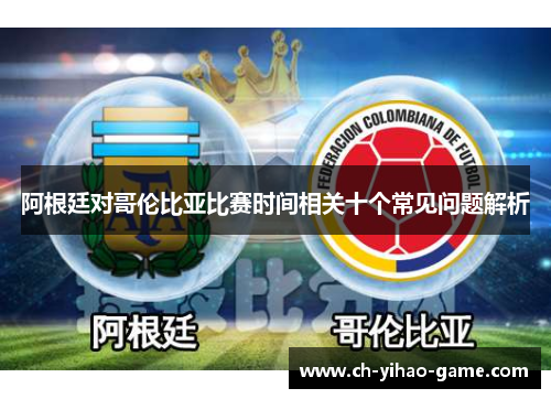 阿根廷对哥伦比亚比赛时间相关十个常见问题解析 阿根廷对哥伦比亚比赛时间相关十个常见问题解析