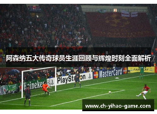 阿森纳五大传奇球员生涯回顾与辉煌时刻全面解析