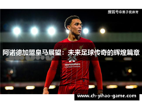 阿诺德加盟皇马展望：未来足球传奇的辉煌篇章