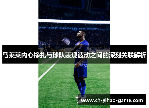 马莱莱内心挣扎与球队表现波动之间的深刻关联解析 马莱莱内心挣扎与球队表现波动之间的深刻关联解析